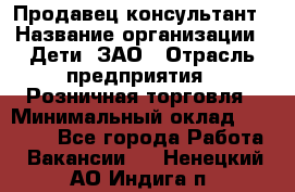 Продавец-консультант › Название организации ­ Дети, ЗАО › Отрасль предприятия ­ Розничная торговля › Минимальный оклад ­ 25 000 - Все города Работа » Вакансии   . Ненецкий АО,Индига п.